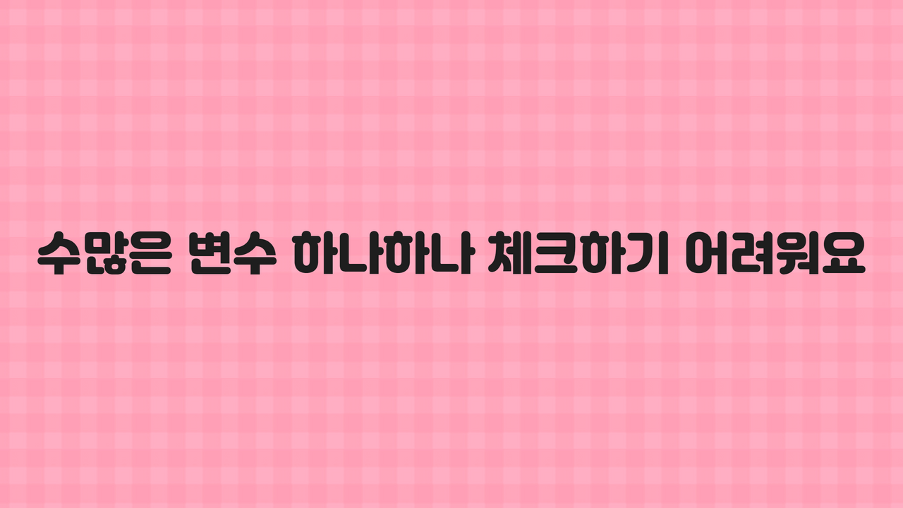 수많은 변수 하나하나 체크하기 어려워요